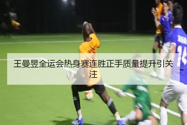 王曼昱全运会热身赛连胜正手质量提升引关注
